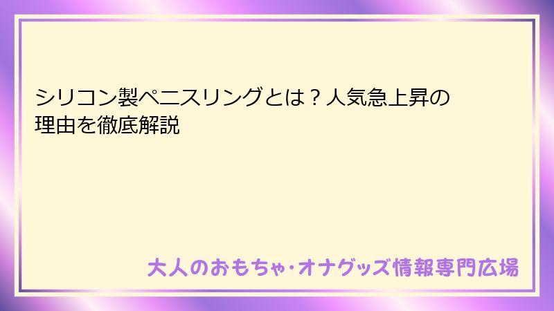 シリコン製ペニスリングとは？人気急上昇の理由を徹底解説