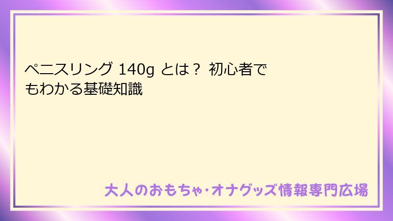 ペニスリング 140g とは？ 初心者でもわかる基礎知識