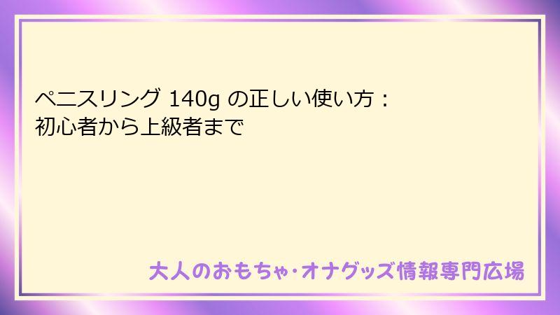 ペニスリング 140g の正しい使い方：初心者から上級者まで