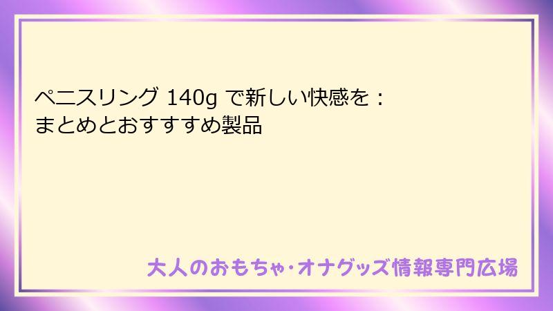 ペニスリング 140g で新しい快感を：まとめとおすすすめ製品