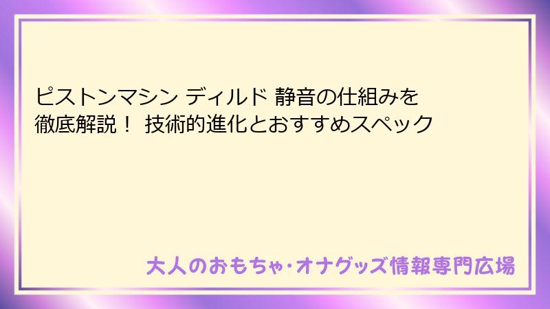 ピストンマシン ディルド 静音の仕組みを徹底解説！ 技術的進化とおすすめスペック