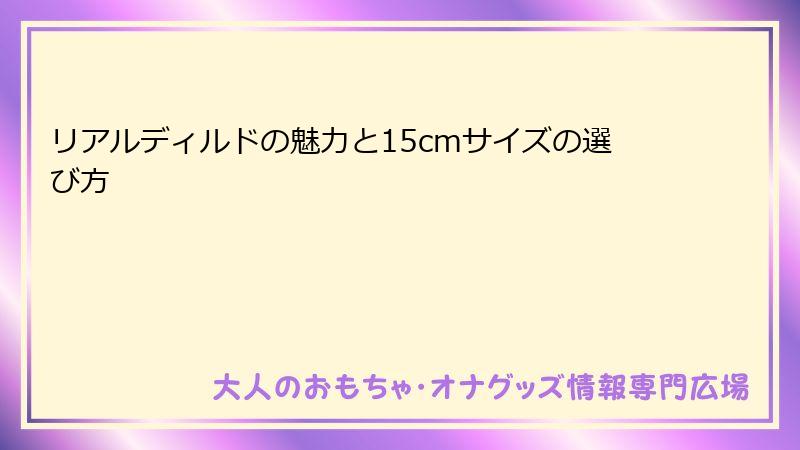 リアルディルドの魅力と15cmサイズの選び方