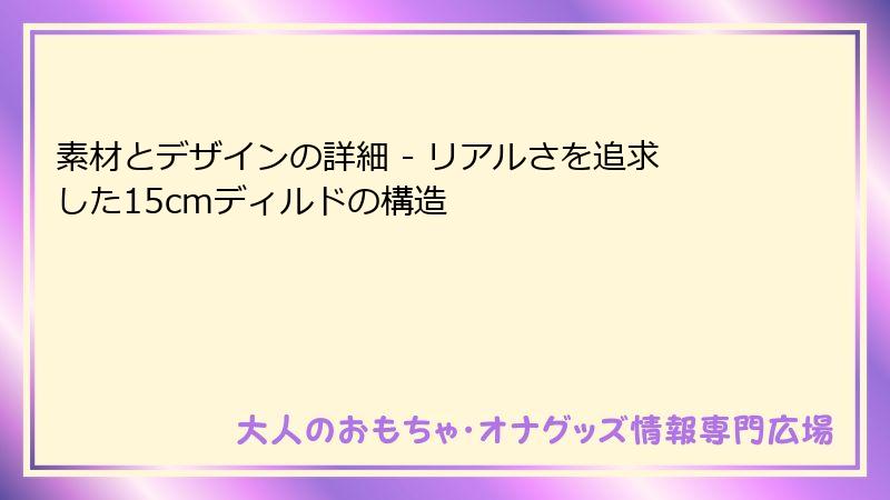 素材とデザインの詳細 - リアルさを追求した15cmディルドの構造