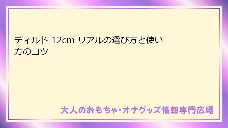 ディルド 12cm リアルの選び方と使い方のコツ