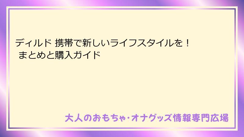 ディルド 携帯で新しいライフスタイルを! まとめと購入ガイド