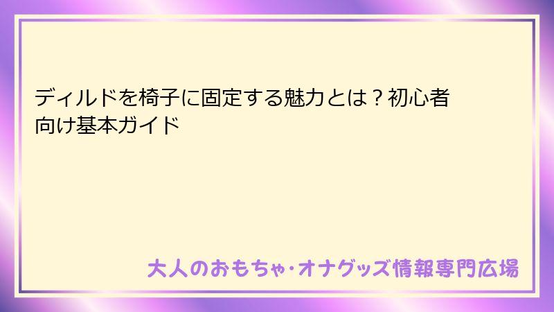 ディルドを椅子に固定する魅力とは？初心者向け基本ガイド