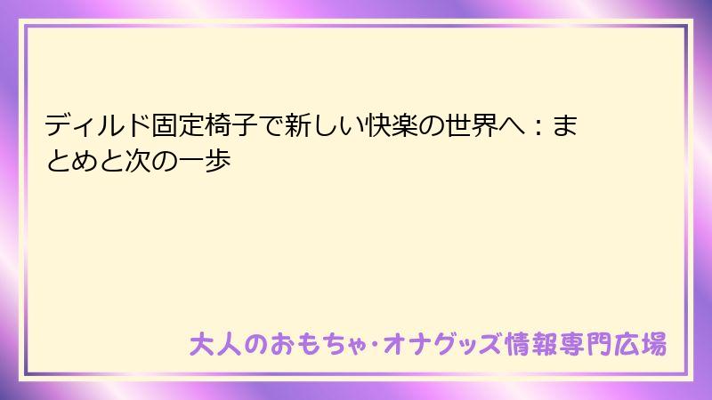 ディルド固定椅子で新しい快楽の世界へ：まとめと次の一歩