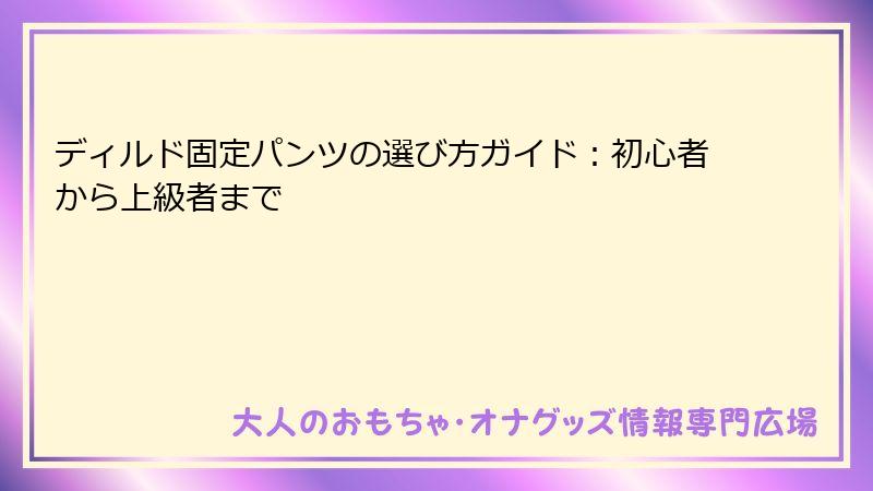 ディルド固定パンツの選び方ガイド:初心者から上級者まで