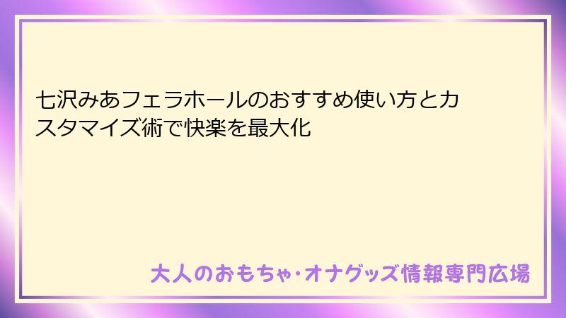七沢みあフェラホールのおすすめ使い方とカスタマイズ術で快楽を最大化