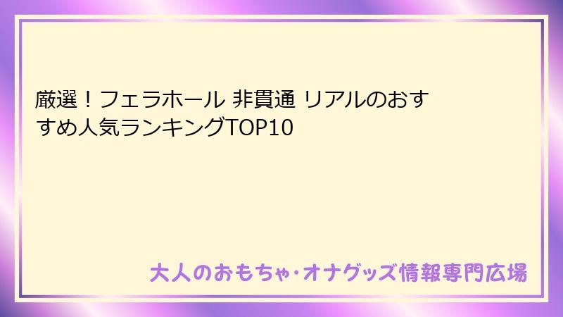 厳選！フェラホール 非貫通 リアルのおすすめ人気ランキングTOP10