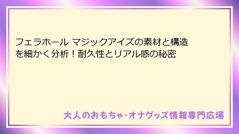 フェラホール マジックアイズの素材と構造を細かく分析!耐久性とリアル感の秘密