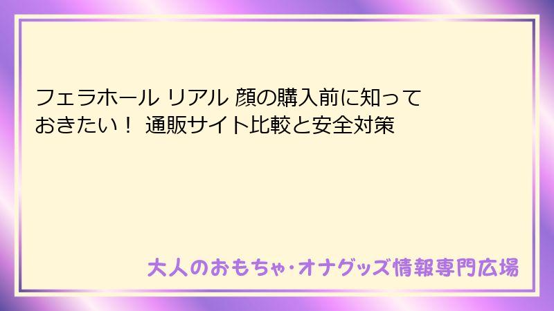 フェラホール リアル 顔の購入前に知っておきたい！ 通販サイト比較と安全対策