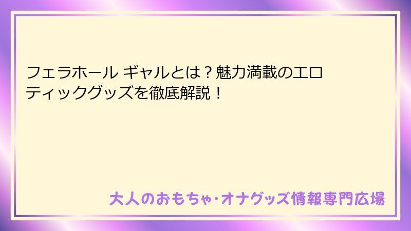 フェラホール ギャルとは?魅力満載のエロティックグッズを徹底解説!