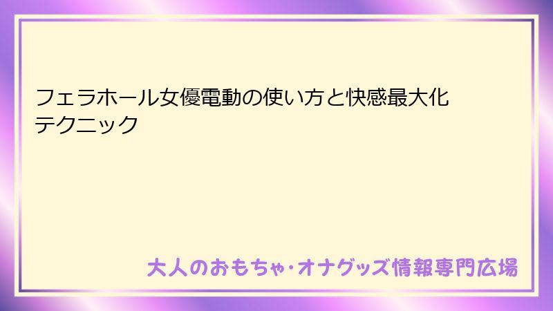 フェラホール女優電動の使い方と快感最大化テクニック