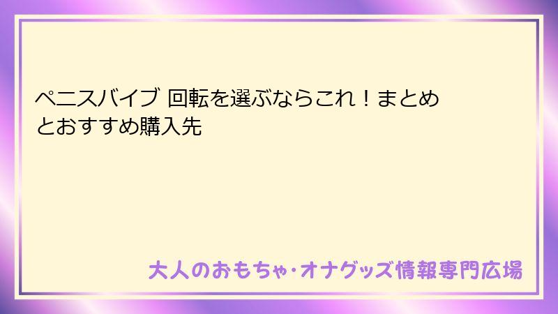 ペニスバイブ 回転を選ぶならこれ!まとめとおすすめ購入先