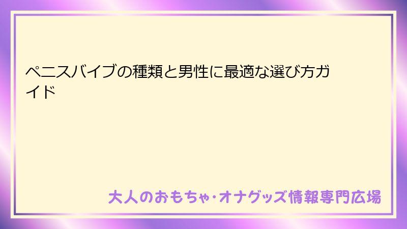 ペニスバイブの種類と男性に最適な選び方ガイド