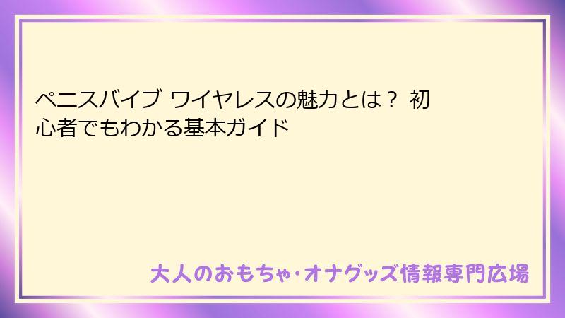 ペニスバイブ ワイヤレスの魅力とは？ 初心者でもわかる基本ガイド