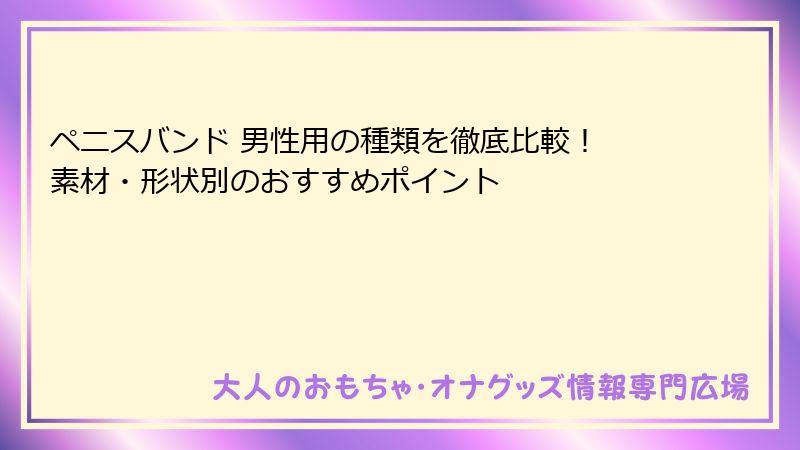 ペニスバンド 男性用の種類を徹底比較！ 素材・形状別のおすすめポイント