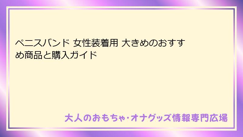 ペニスバンド 女性装着用 大きめのおすすめ商品と購入ガイド