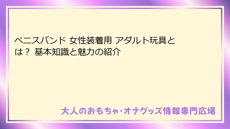 ペニスバンド 女性装着用 アダルト玩具とは？ 基本知識と魅力の紹介