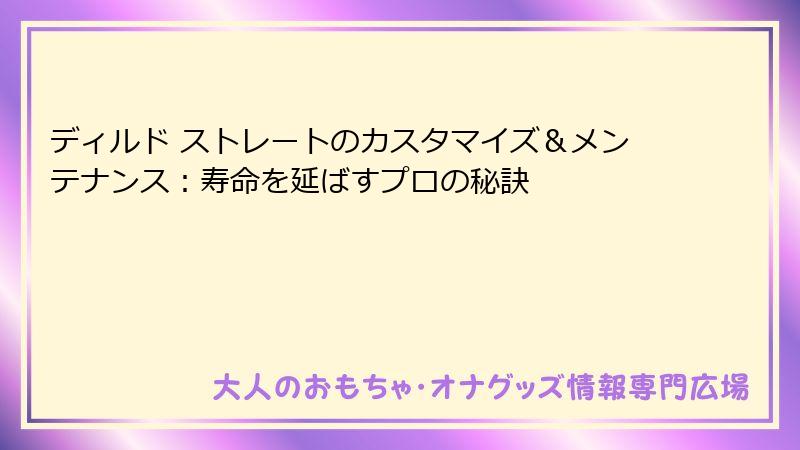 ディルド ストレートのカスタマイズ＆メンテナンス：寿命を延ばすプロの秘訣