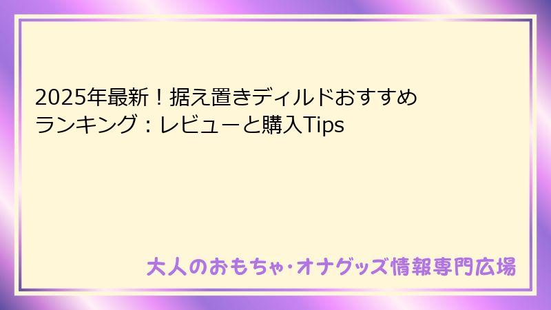 2025年最新!据え置きディルドおすすめランキング:レビューと購入Tips