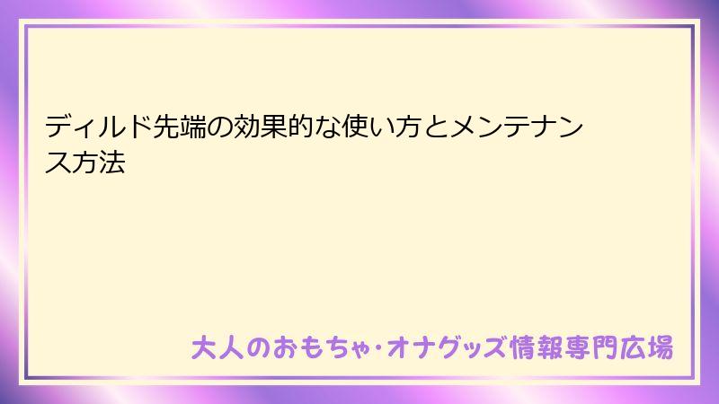 ディルド先端の効果的な使い方とメンテナンス方法