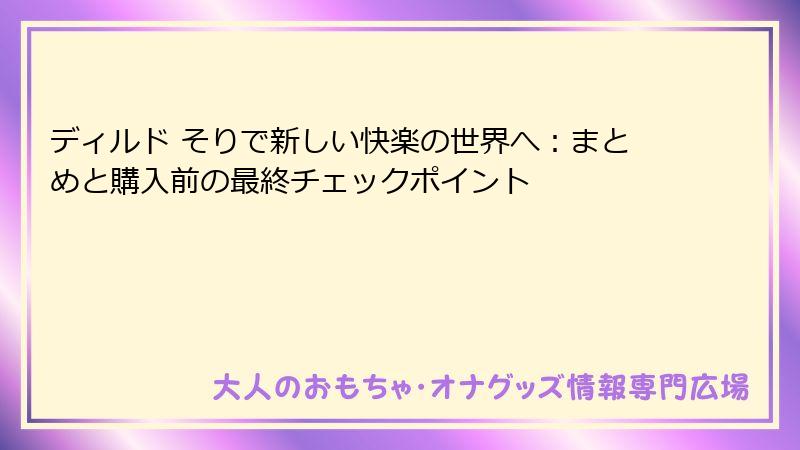 ディルド そりで新しい快楽の世界へ：まとめと購入前の最終チェックポイント