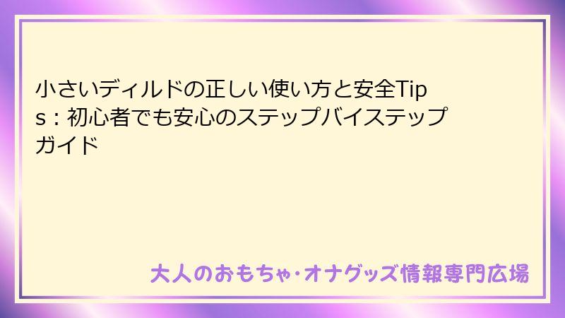 小さいディルドの正しい使い方と安全Tips：初心者でも安心のステップバイステップガイド