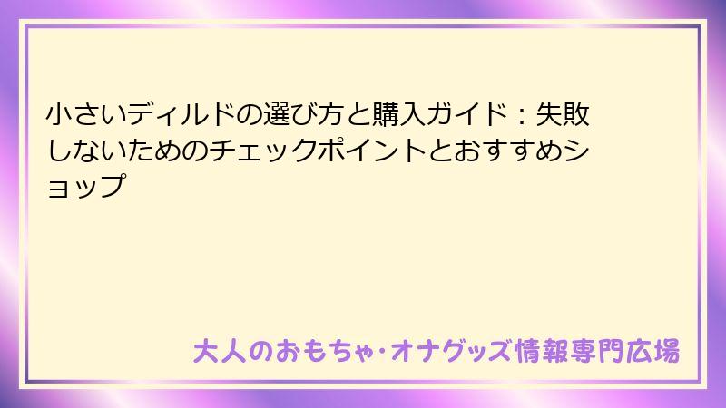 小さいディルドの選び方と購入ガイド：失敗しないためのチェックポイントとおすすめショップ