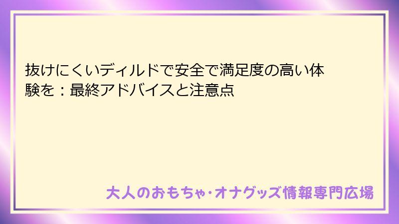 抜けにくいディルドで安全で満足度の高い体験を:最終アドバイスと注意点