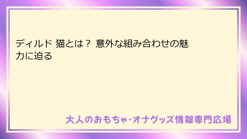 ディルド 猫とは？ 意外な組み合わせの魅力に迫る
