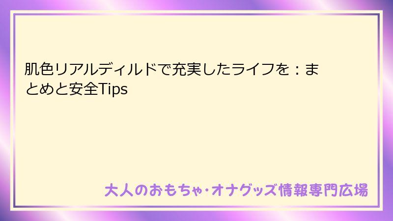 肌色リアルディルドで充実したライフを:まとめと安全Tips