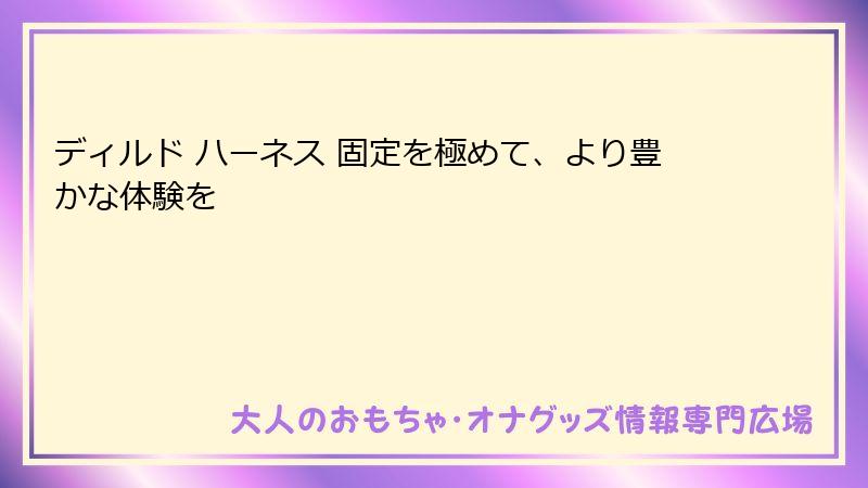 ディルド ハーネス 固定を極めて、より豊かな体験を