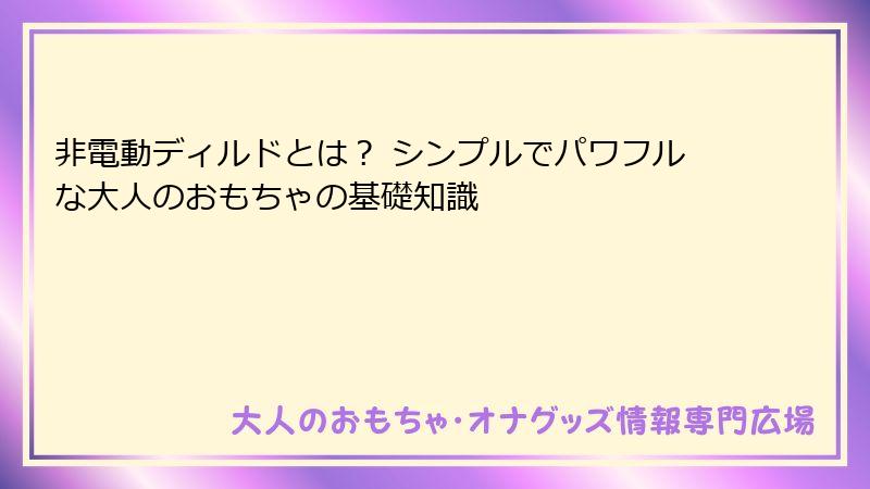 非電動ディルドとは？ シンプルでパワフルな大人のおもちゃの基礎知識