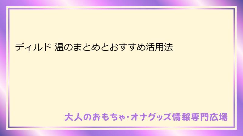 ディルド 温のまとめとおすすめ活用法