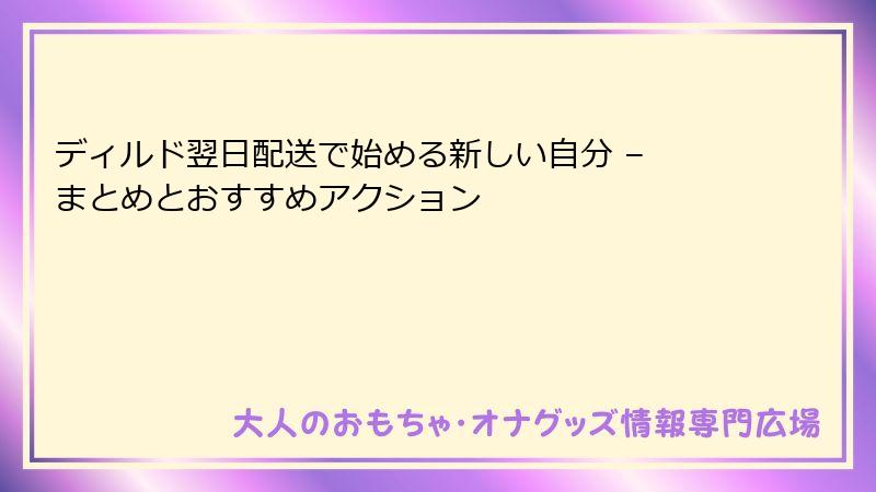ディルド翌日配送で始める新しい自分 – まとめとおすすめアクション