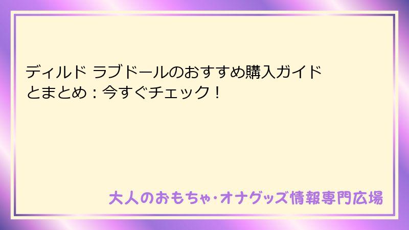 ディルド ラブドールのおすすめ購入ガイドとまとめ：今すぐチェック！