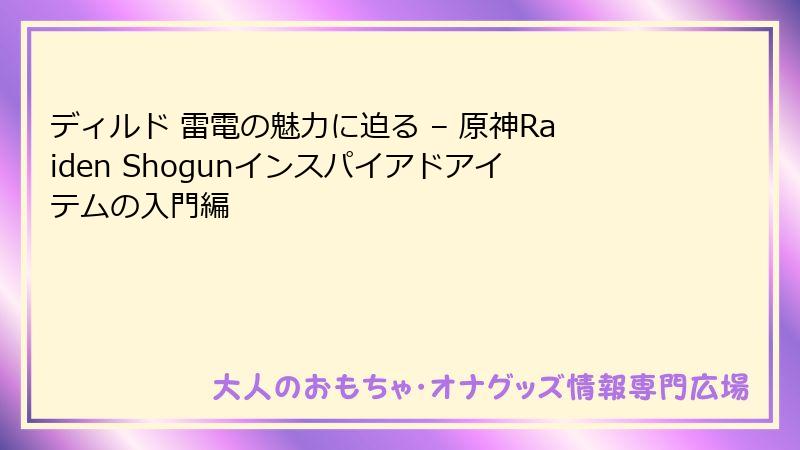 ディルド 雷電の魅力に迫る – 原神Raiden Shogunインスパイアドアイテムの入門編