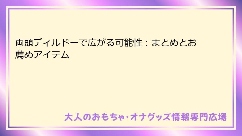 両頭ディルドーで広がる可能性：まとめとお薦めアイテム
