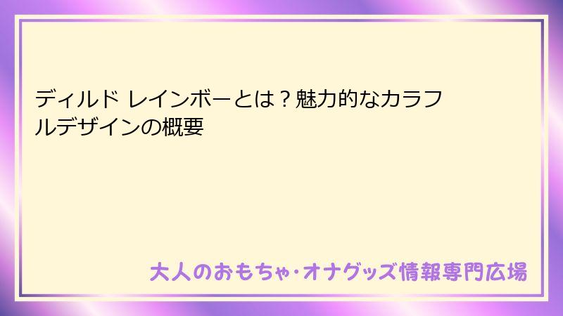ディルド レインボーとは？魅力的なカラフルデザインの概要