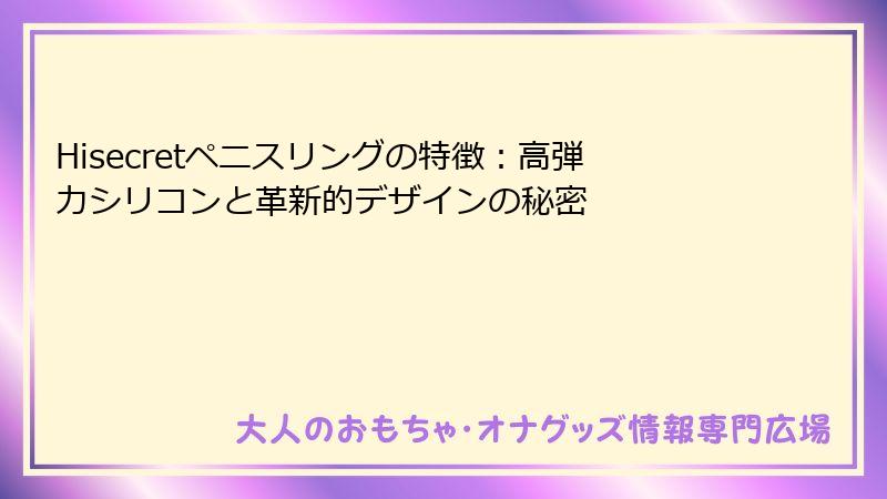 Hisecretペニスリングの特徴：高弾力シリコンと革新的デザインの秘密