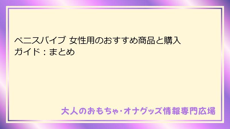 ペニスバイブ 女性用のおすすめ商品と購入ガイド：まとめ