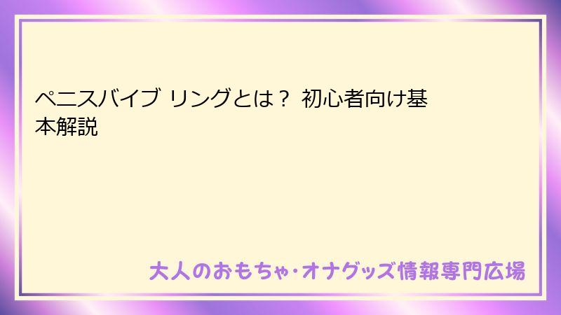 ペニスバイブ リングとは？ 初心者向け基本解説