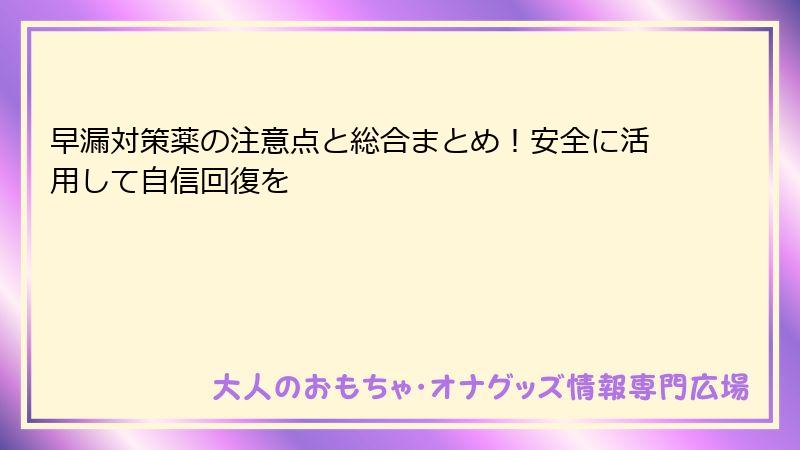 早漏対策薬の注意点と総合まとめ！安全に活用して自信回復を