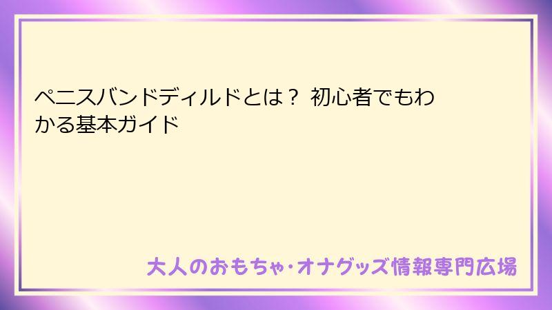 ペニスバンドディルドとは？ 初心者でもわかる基本ガイド