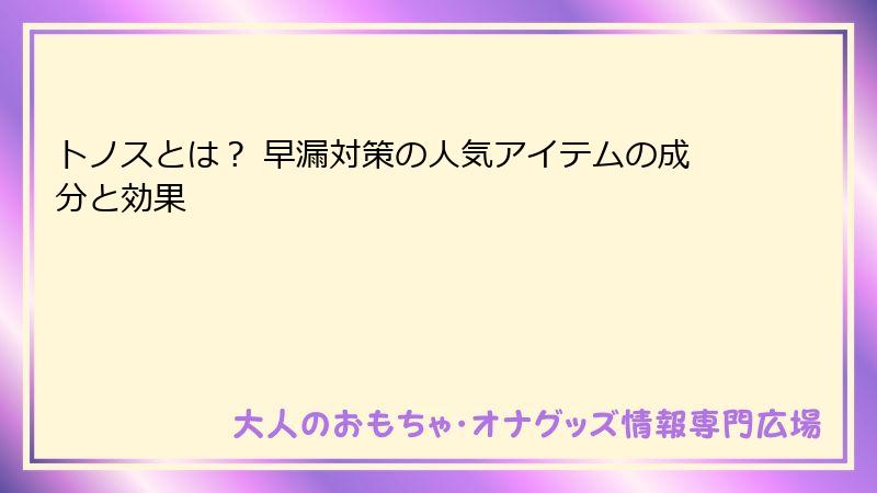 トノスとは？ 早漏対策の人気アイテムの成分と効果