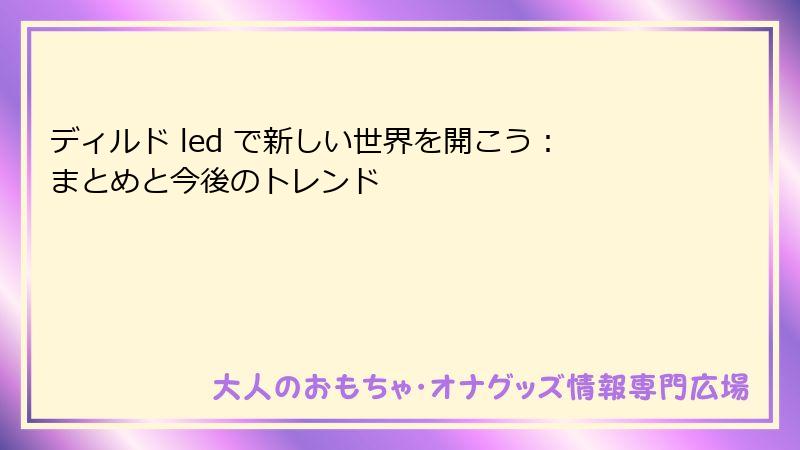 ディルド led で新しい世界を開こう:まとめと今後のトレンド