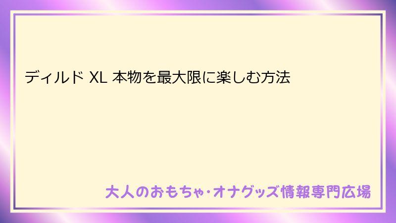 ディルド XL 本物を最大限に楽しむ方法