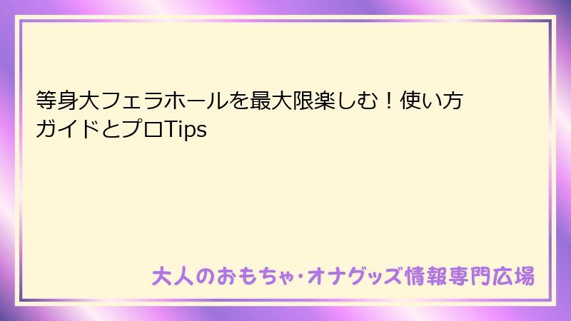 等身大フェラホールを最大限楽しむ！使い方ガイドとプロTips